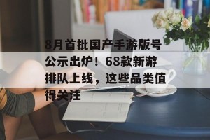 8月首批国产手游版号公示出炉！68款新游排队上线，这些品类值得关注