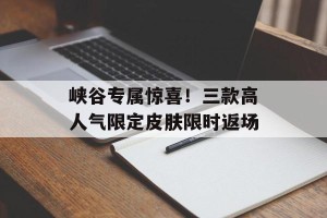 峡谷专属惊喜！三款高人气限定皮肤限时返场