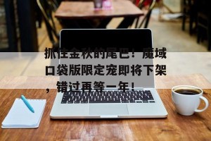 抓住金秋的尾巴！魔域口袋版限定宠即将下架，错过再等一年！