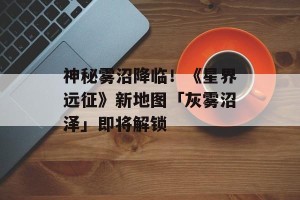 神秘雾沼降临！《星界远征》新地图「灰雾沼泽」即将解锁