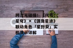 跨次元碰撞！《代号：星穹》×《偶像星途》联动角色「星野葵」实机演示详解