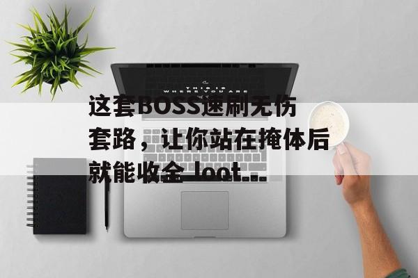 这套BOSS速刷无伤套路,让你站在掩体后就能收全 loot 这套BOSS速刷无伤套路,让你站在掩体后就能收全 loot