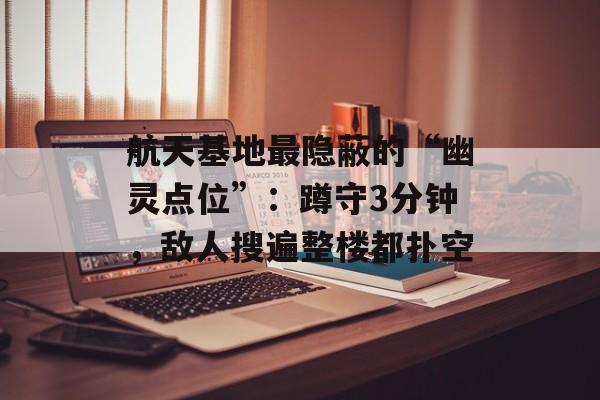 航天基地最隐蔽的“幽灵点位”:蹲守3分钟,敌人搜遍整楼都扑空 航天基地最隐蔽的“幽灵点位”:蹲守3分钟,敌人搜遍整楼都扑空