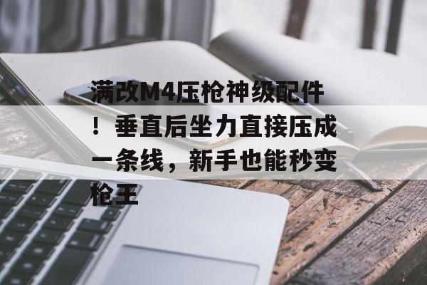 满改M4压枪神级配件!垂直后坐力直接压成一条线,新手也能秒变枪王 满改M4压枪神级配件!垂直后坐力直接压成一条线,新手也能秒变枪王