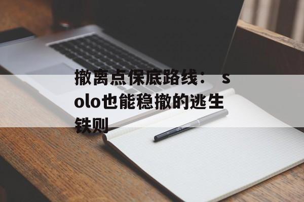 撤离点保底路线: solo也能稳撤的逃生铁则 撤离点保底路线: solo也能稳撤的逃生铁则