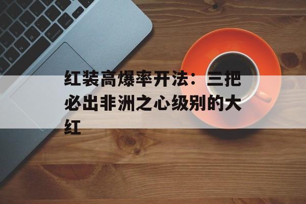 红装高爆率开法:三把必出非洲之心级别的大红 红装高爆率开法:三把必出非洲之心级别的大红