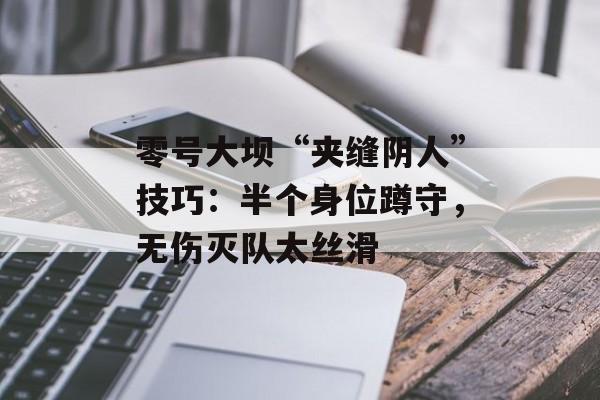 零号大坝“夹缝阴人”技巧:半个身位蹲守,无伤灭队太丝滑 零号大坝“夹缝阴人”技巧:半个身位蹲守,无伤灭队太丝滑