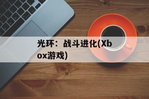 光环:战斗进化(Xbox游戏) 光环:战斗进化(Xbox游戏)