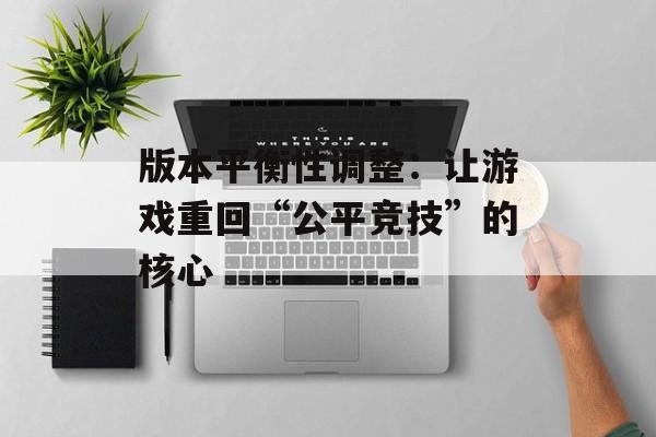版本平衡性调整:让游戏重回“公平竞技”的核心 版本平衡性调整:让游戏重回“公平竞技”的核心