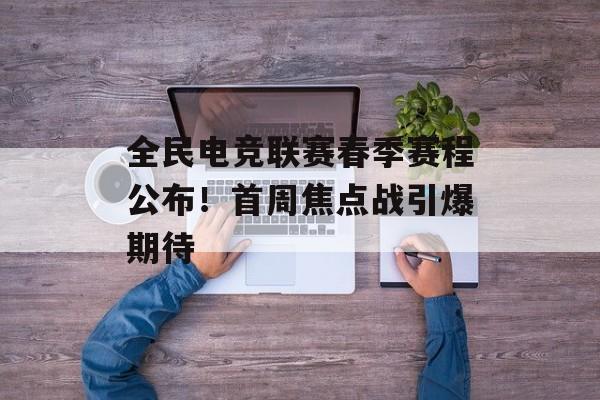 全民电竞联赛春季赛程公布!首周焦点战引爆期待 全民电竞联赛春季赛程公布!首周焦点战引爆期待