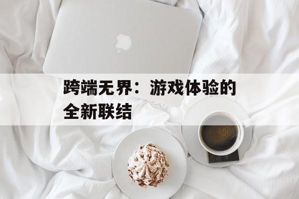 跨端无界:游戏体验的全新联结 跨端无界:游戏体验的全新联结