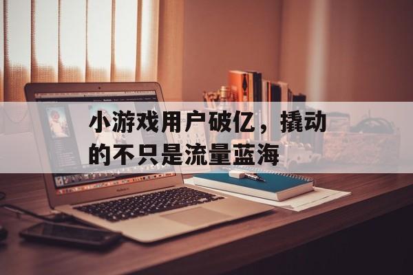 小游戏用户破亿,撬动的不只是流量蓝海 小游戏用户破亿,撬动的不只是流量蓝海