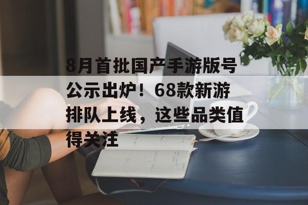 8月首批国产手游版号公示出炉!68款新游排队上线,这些品类值得关注 8月首批国产手游版号公示出炉!68款新游排队上线,这些品类值得关注