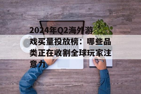 2024年Q2海外游戏买量投放榜:哪些品类正在收割全球玩家注意力 2024年Q2海外游戏买量投放榜:哪些品类正在收割全球玩家注意力