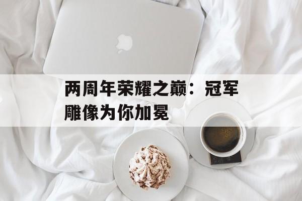 两周年荣耀之巅:冠军雕像为你加冕 两周年荣耀之巅:冠军雕像为你加冕